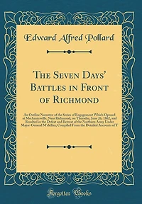The Seven Days' Battles in Front of Richmond: An Outline Narrative of the Series of Engagement Which Opened at Mechanicsville, Near Richmond, on Thursday, June 26, 1862, and Resulted in the Defeat and Retreat of the Northern Army Under Major-General M'cle