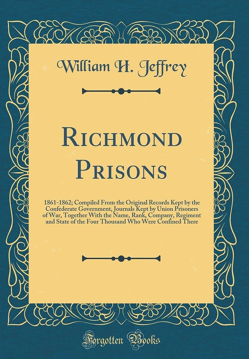 Richmond Prisons: 1861-1862; Compiled From the Original Records Kept by the Confederate Government, Journals Kept by Union Prisoners of War, Together With the Name, Rank, Company, Regiment and State of the Four Thousand Who Were Confined There