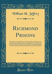 Richmond Prisons: 1861-1862; Compiled From the Original Records Kept by the Confederate Government, Journals Kept by Union Prisoners of War, Together With the Name, Rank, Company, Regiment and State of the Four Thousand Who Were Confined There