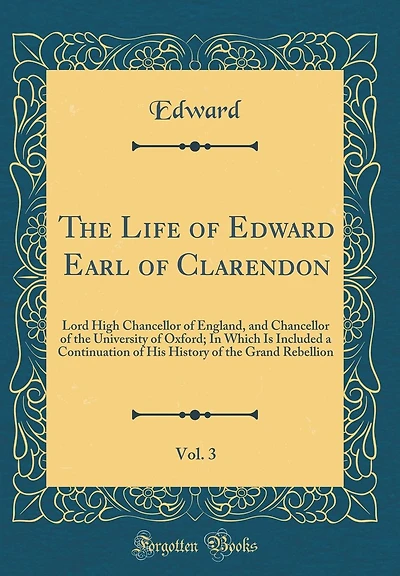 The Life of Edward Earl of Clarendon, Vol. 3: Lord High Chancellor of England, and Chancellor of the University of Oxford; In Which Is Included a Continuation of His History of the Grand Rebellion (Classic Reprint)