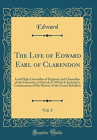 The Life of Edward Earl of Clarendon, Vol. 3: Lord High Chancellor of England, and Chancellor of the University of Oxford; In Which Is Included a Continuation of His History of the Grand Rebellion (Classic Reprint)