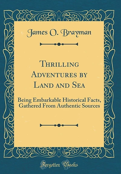 Thrilling Adventures by Land and Sea: Being Embarkable Historical Facts, Gathered From Authentic Sources (Classic Reprint)