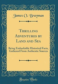 Thrilling Adventures by Land and Sea: Being Embarkable Historical Facts, Gathered From Authentic Sources (Classic Reprint)