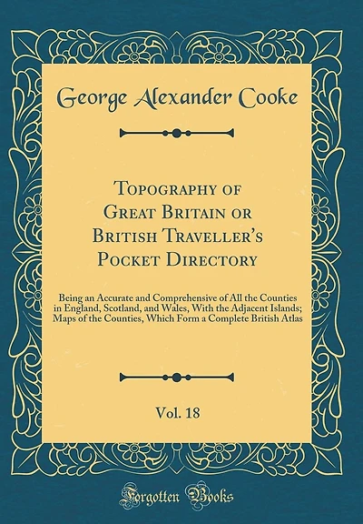 Topography of Great Britain or British Traveller's Pocket Directory, Vol. 18: Being an Accurate and Comprehensive of All the Counties in England, Scotland, and Wales, With the Adjacent Islands; Maps of the Counties, Which Form a Complete British Atlas