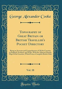 Topography of Great Britain or British Traveller's Pocket Directory, Vol. 18: Being an Accurate and Comprehensive of All the Counties in England, Scotland, and Wales, With the Adjacent Islands; Maps of the Counties, Which Form a Complete British Atlas