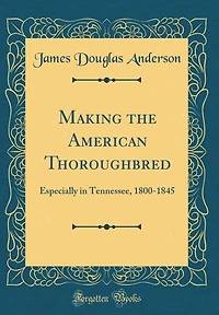 Making the American Thoroughbred: Especially in Tennessee, 1800-1845 (Classic Reprint)
