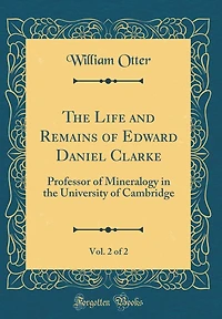 The Life and Remains of Edward Daniel Clarke, Vol. 2 of 2: Professor of Mineralogy in the University of Cambridge (Classic Reprint)