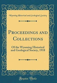 Proceedings and Collections: Of the Wyoming Historical and Geological Society, 1918 (Classic Reprint)