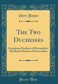 The Two Duchesses: Georgiana Duchess of Devonshire, Elizabeth Duchess of Devonshire (Classic Reprint)