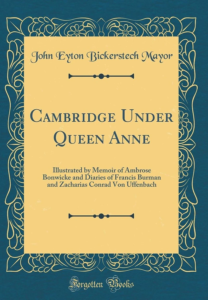 Cambridge Under Queen Anne: Illustrated by Memoir of Ambrose Bonwicke and Diaries of Francis Burman and Zacharias Conrad Von Uffenbach (Classic Reprint)