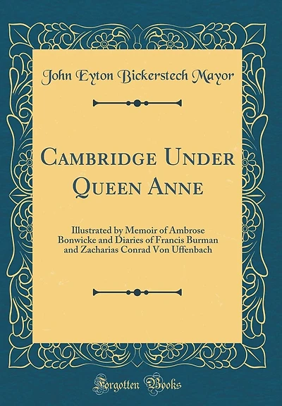 Cambridge Under Queen Anne: Illustrated by Memoir of Ambrose Bonwicke and Diaries of Francis Burman and Zacharias Conrad Von Uffenbach (Classic Reprint)