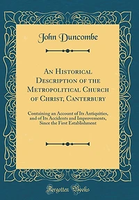 An Historical Description of the Metropolitical Church of Christ, Canterbury: Containing an Account of Its Antiquities, and of Its Accidents and Improvements, Since the First Establishment (Classic Reprint)