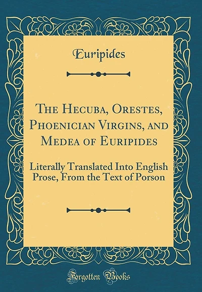 The Hecuba, Orestes, Phoenician Virgins, and Medea of Euripides: Literally Translated Into English Prose, from the Text of Porson (Classic Reprint)