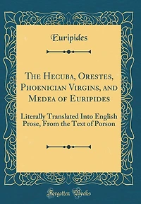 The Hecuba, Orestes, Phoenician Virgins, and Medea of Euripides: Literally Translated Into English Prose, from the Text of Porson (Classic Reprint)