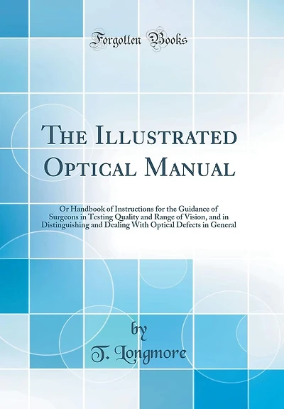 The Illustrated Optical Manual: Or Handbook of Instructions for the Guidance of Surgeons in Testing Quality and Range of Vision, and in Distinguishing and Dealing With Optical Defects in General (Classic Reprint)