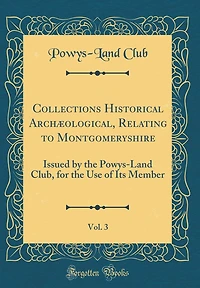 Collections Historical Archæological, Relating to Montgomeryshire, Vol. 3: Issued by the Powys-Land Club, for the Use of Its Member (Classic Reprint)