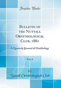 Bulletin of the Nuttall Ornithological Club, 1881, Vol. 6: A Quarterly Jjournal of Ornithology (Classic Reprint)