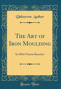 The Art of Iron Moulding: In All Its Various Branches (Classic Reprint)