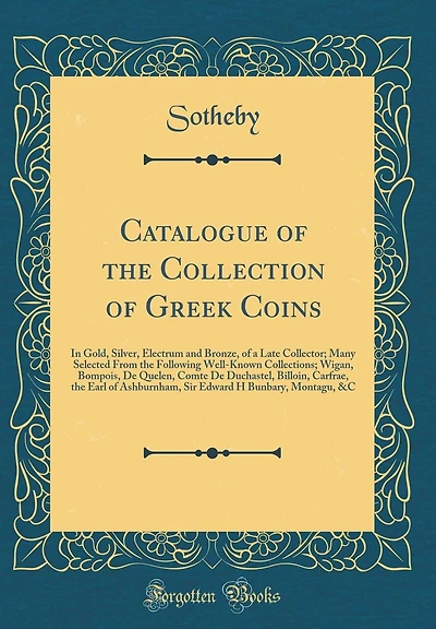 Catalogue of the Collection of Greek Coins: In Gold, Silver, Electrum and Bronze, of a Late Collector; Many Selected From the Following Well-Known Collections; Wigan, Bompois, De Quelen, Comte De Duchastel, Billoin, Carfrae, the Earl of Ashburnham, Sir Ed