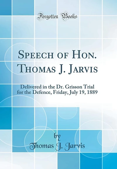 Speech of Hon. Thomas J. Jarvis: Delivered in the Dr. Grisson Trial for the Defence, Friday, July 19, 1889 (Classic Reprint)