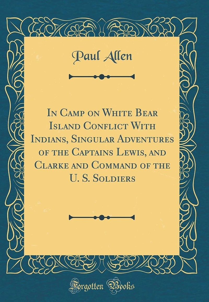 In Camp on White Bear Island Conflict with Indians, Singular Adventures of the Captains Lewis, and Clarke and Command of the U. S. Soldiers (Classic Reprint)