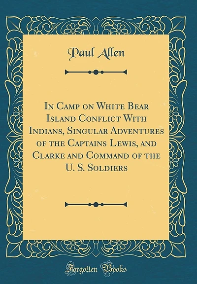 In Camp on White Bear Island Conflict with Indians, Singular Adventures of the Captains Lewis, and Clarke and Command of the U. S. Soldiers (Classic Reprint)