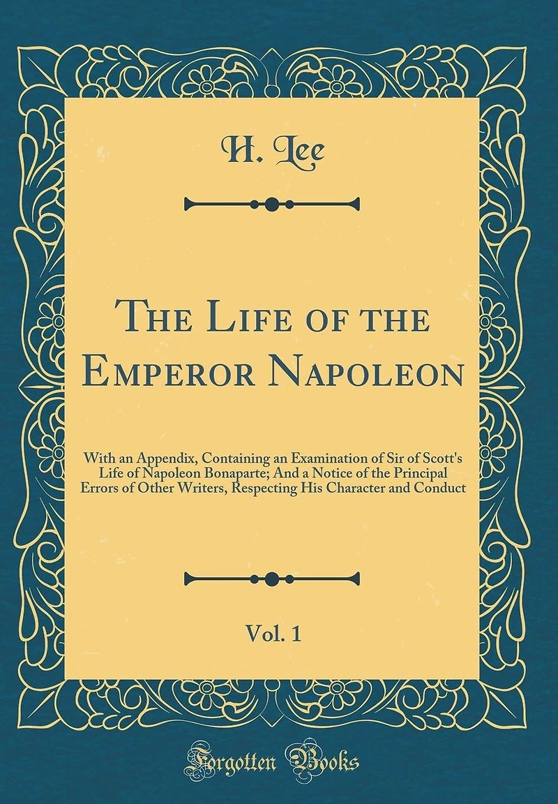 The Life of the Emperor Napoleon, Vol. 1: With an Appendix, Containing an Examination of Sir of Scott's Life of Napoleon Bonaparte; And a Notice of the Principal Errors of Other Writers, Respecting His Character and Conduct (Classic Reprint)