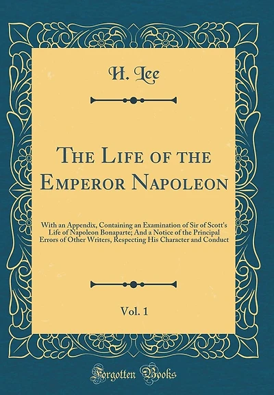 The Life of the Emperor Napoleon, Vol. 1: With an Appendix, Containing an Examination of Sir of Scott's Life of Napoleon Bonaparte; And a Notice of the Principal Errors of Other Writers, Respecting His Character and Conduct (Classic Reprint)