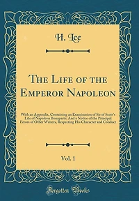 The Life of the Emperor Napoleon, Vol. 1: With an Appendix, Containing an Examination of Sir of Scott's Life of Napoleon Bonaparte; And a Notice of the Principal Errors of Other Writers, Respecting His Character and Conduct (Classic Reprint)