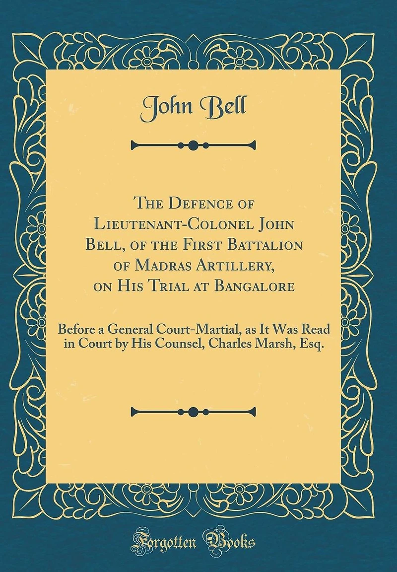 The Defence of Lieutenant-Colonel John Bell, of the First Battalion of Madras Artillery, on His Trial at Bangalore: Before a General Court-Martial, as It Was Read in Court by His Counsel, Charles Marsh, Esq. (Classic Reprint)