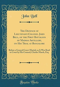 The Defence of Lieutenant-Colonel John Bell, of the First Battalion of Madras Artillery, on His Trial at Bangalore: Before a General Court-Martial, as It Was Read in Court by His Counsel, Charles Marsh, Esq. (Classic Reprint)
