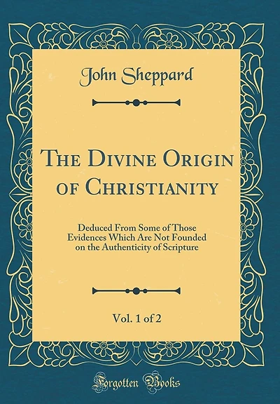 The Divine Origin of Christianity, Vol. 1 of 2: Deduced From Some of Those Evidences Which Are Not Founded on the Authenticity of Scripture (Classic Reprint)