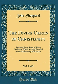 The Divine Origin of Christianity, Vol. 1 of 2: Deduced From Some of Those Evidences Which Are Not Founded on the Authenticity of Scripture (Classic Reprint)