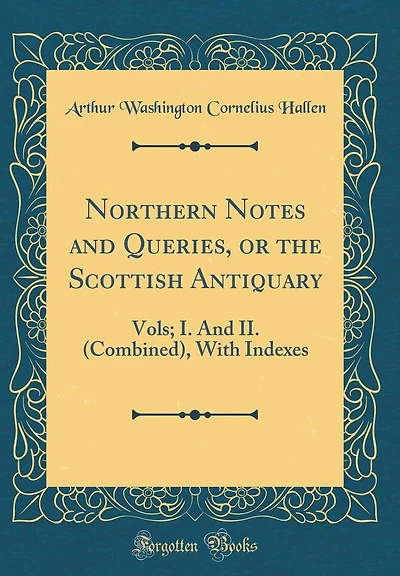 Northern Notes and Queries, or the Scottish Antiquary: Vols; I. And II. (Combined), With Indexes (Classic Reprint)