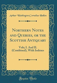 Northern Notes and Queries, or the Scottish Antiquary: Vols; I. And II. (Combined), With Indexes (Classic Reprint)