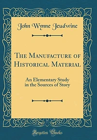 The Manufacture of Historical Material: An Elementary Study in the Sources of Story (Classic Reprint)