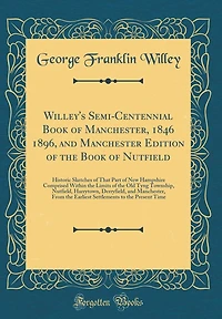 Willey's Semi-Centennial Book of Manchester, 1846 1896, and Manchester Edition of the Book of Nutfield: Historic Sketches of That Part of New Hampshire Comprised Within the Limits of the Old Tyng Township, Nutfield, Harrytown, Derryfield, and Manchester,