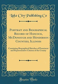 Portrait and Biographical Record of Hancock, McDonough and Henderson Counties, Illinois: Containing Biographical Sketches of Prominent and Representative Citizens of the County (Classic Reprint)