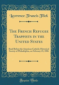 The French Refugee Trappists in the United States: Read Before the American Catholic Historical Society of Philadelphia, on February 23, 1886 (Classic Reprint)
