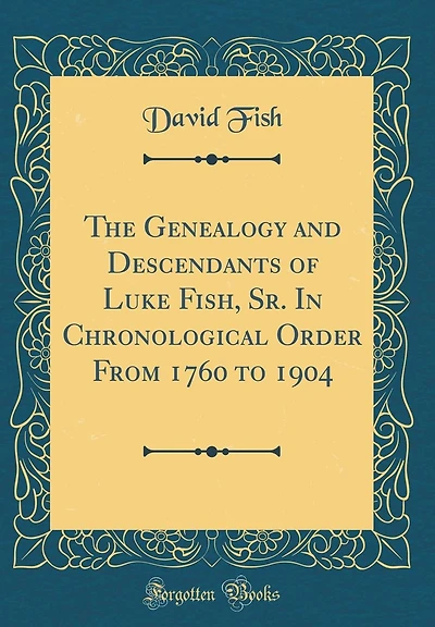 The Genealogy and Descendants of Luke Fish, Sr. in Chronological Order from 1760 to 1904 (Classic Reprint)