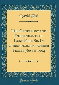 The Genealogy and Descendants of Luke Fish, Sr. in Chronological Order from 1760 to 1904 (Classic Reprint)