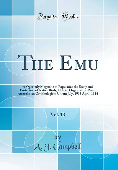 The Emu, Vol. 13: A Quarterly Magazine to Popularize the Study and Protection of Native Birds; Official Organ of the Royal Australasian Ornithologists' Union; July, 1913 April, 1914 (Classic Reprint)