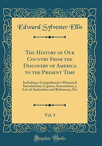 The History of Our Country From the Discovery of America to the Present Time, Vol. 3: Including a Comprehensive Historical Introduction, Copious Annotations, a List of Authorities and References, Etc (Classic Reprint)