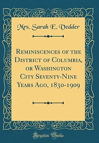 Reminiscences of the District of Columbia, or Washington City Seventy-Nine Years Ago, 1830-1909 (Classic Reprint)