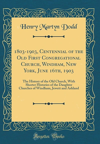 1803-1903, Centennial of the Old First Congregational Church, Windham, New York, June 16th, 1903: The History of the Old Church, With Shorter Histories of the Daughter Churches of Windham, Jewett and Ashland (Classic Reprint)