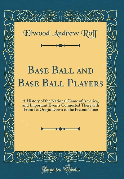 Base Ball and Base Ball Players: A History of the National Game of America, and Important Events Connected Therewith From Its Origin Down to the Present Time (Classic Reprint)