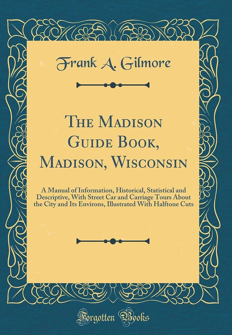 The Madison Guide Book, Madison, Wisconsin: A Manual of Information, Historical, Statistical and Descriptive, With Street Car and Carriage Tours About the City and Its Environs, Illustrated With Halftone Cuts (Classic Reprint)