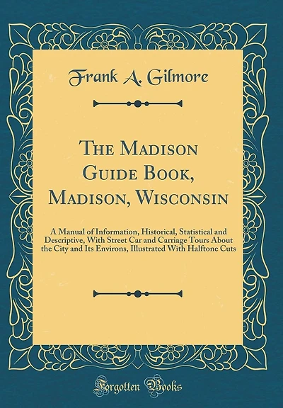 The Madison Guide Book, Madison, Wisconsin: A Manual of Information, Historical, Statistical and Descriptive, With Street Car and Carriage Tours About the City and Its Environs, Illustrated With Halftone Cuts (Classic Reprint)