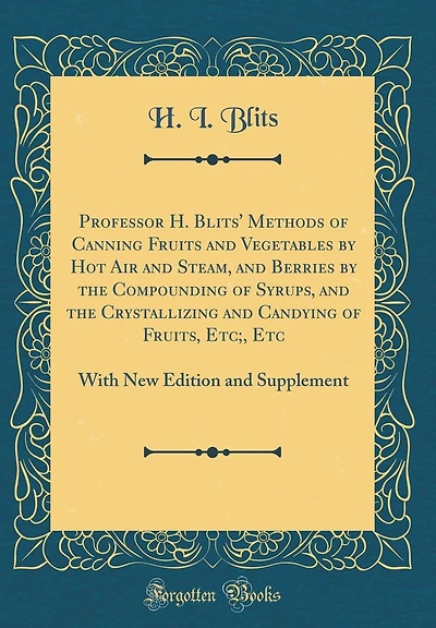 Professor H. Blits' Methods of Canning Fruits and Vegetables by Hot Air and Steam, and Berries by the Compounding of Syrups, and the Crystallizing and Candying of Fruits, Etc;, Etc: With New Edition and Supplement (Classic Reprint)