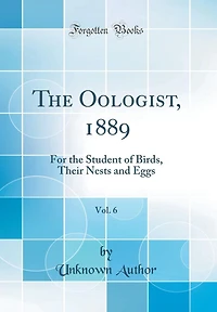 The Oologist, 1889, Vol. 6: For the Student of Birds, Their Nests and Eggs (Classic Reprint)